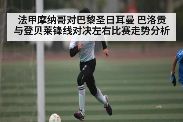 法甲摩纳哥对巴黎圣日耳曼 巴洛贡与登贝莱锋线对决左右比赛走势分析