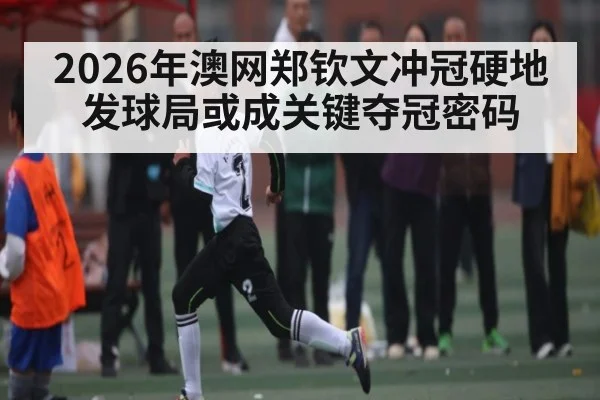 2026年澳网郑钦文冲冠硬地发球局或成关键夺冠密码