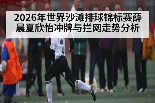 2026年世界沙滩排球锦标赛薛晨夏欣怡冲牌与拦网走势分析