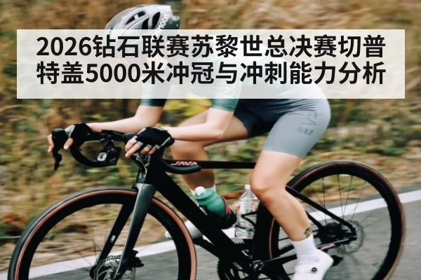 2026钻石联赛苏黎世总决赛切普特盖5000米冲冠与冲刺能力分析